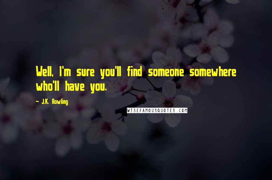 J.K. Rowling Quotes: Well, I'm sure you'll find someone somewhere who'll have you.
