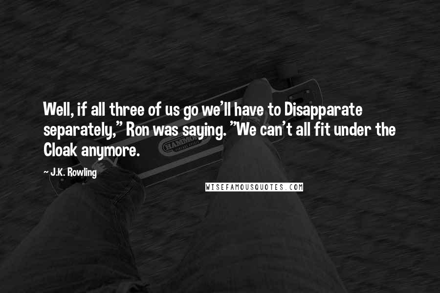 J.K. Rowling Quotes: Well, if all three of us go we'll have to Disapparate separately," Ron was saying. "We can't all fit under the Cloak anymore.