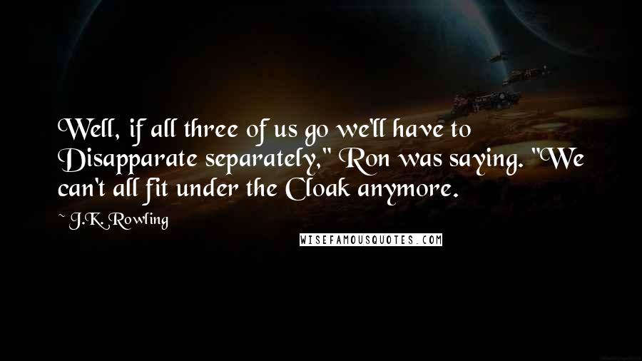 J.K. Rowling Quotes: Well, if all three of us go we'll have to Disapparate separately," Ron was saying. "We can't all fit under the Cloak anymore.