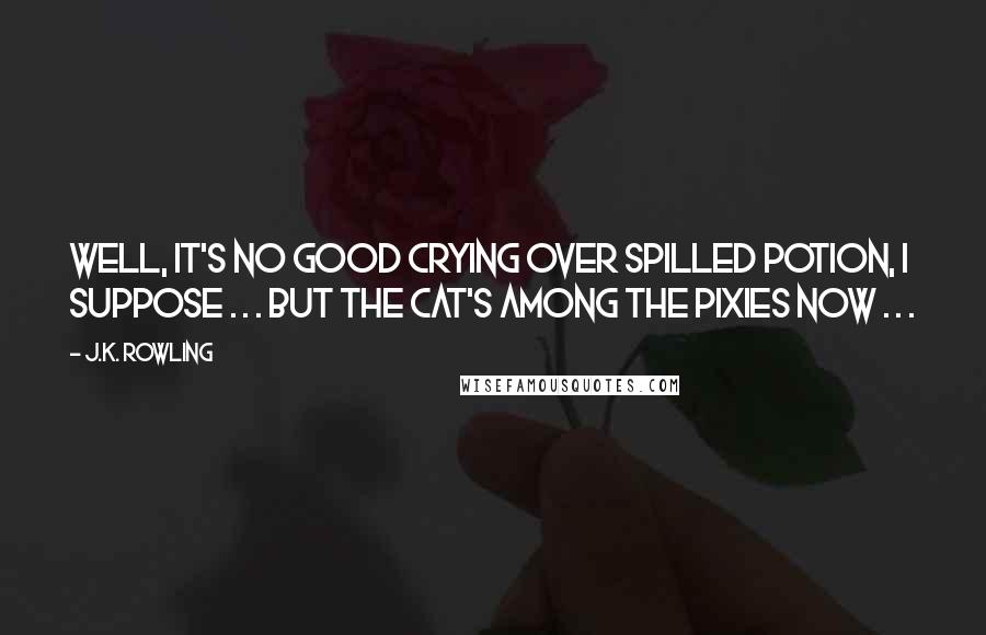 J.K. Rowling Quotes: Well, it's no good crying over spilled potion, I suppose . . . but the cat's among the pixies now . . .