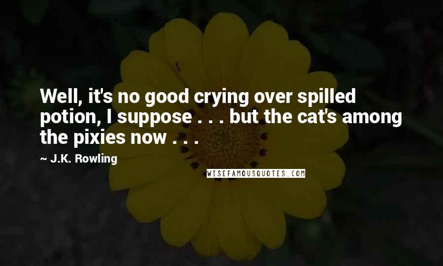 J.K. Rowling Quotes: Well, it's no good crying over spilled potion, I suppose . . . but the cat's among the pixies now . . .