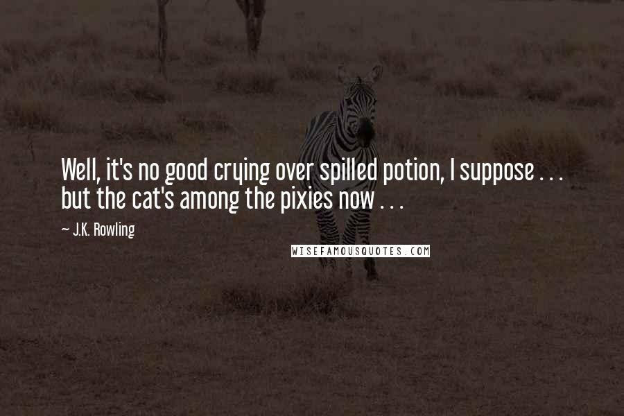 J.K. Rowling Quotes: Well, it's no good crying over spilled potion, I suppose . . . but the cat's among the pixies now . . .