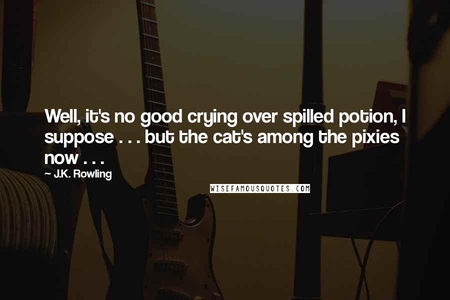 J.K. Rowling Quotes: Well, it's no good crying over spilled potion, I suppose . . . but the cat's among the pixies now . . .