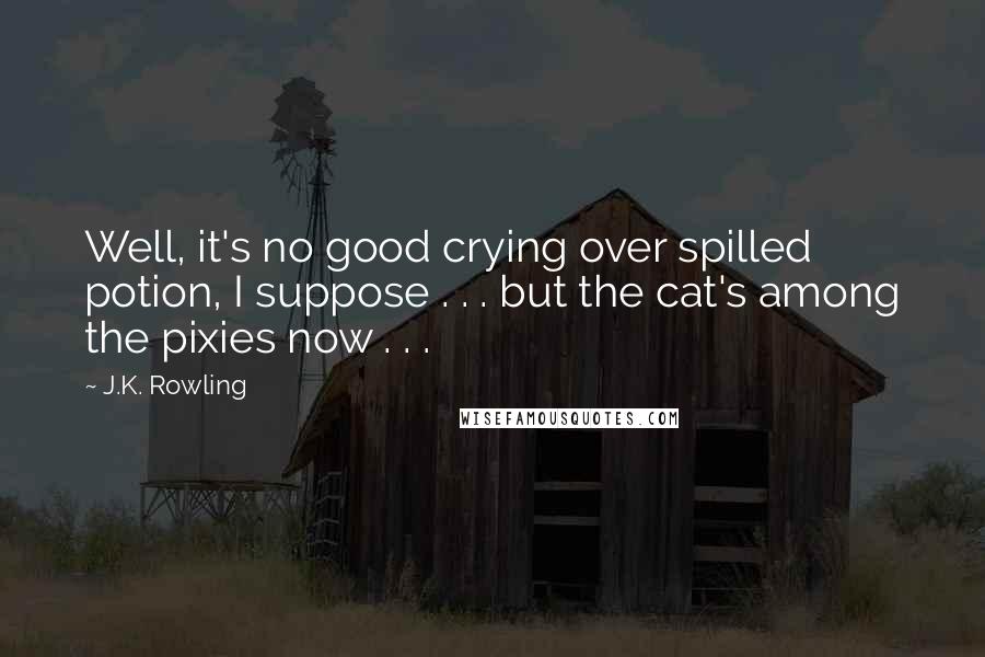 J.K. Rowling Quotes: Well, it's no good crying over spilled potion, I suppose . . . but the cat's among the pixies now . . .