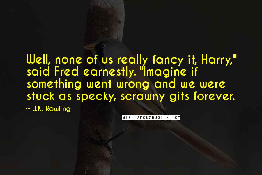 J.K. Rowling Quotes: Well, none of us really fancy it, Harry," said Fred earnestly. "Imagine if something went wrong and we were stuck as specky, scrawny gits forever.