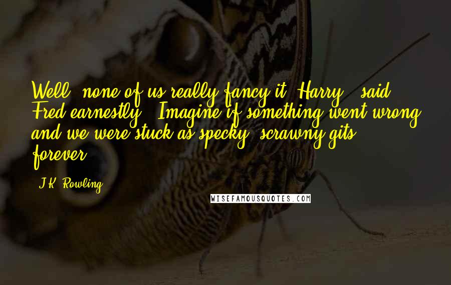 J.K. Rowling Quotes: Well, none of us really fancy it, Harry," said Fred earnestly. "Imagine if something went wrong and we were stuck as specky, scrawny gits forever.