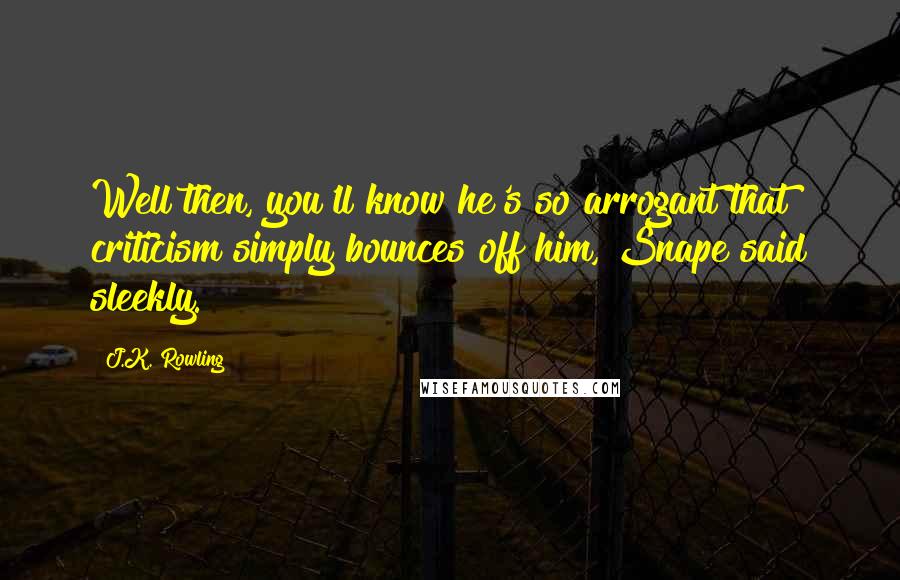 J.K. Rowling Quotes: Well then, you'll know he's so arrogant that criticism simply bounces off him, Snape said sleekly.