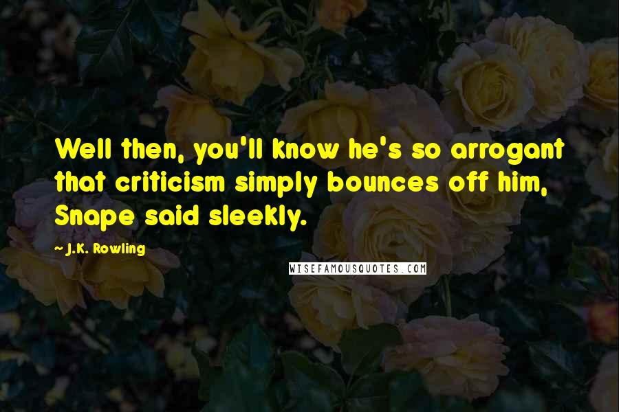J.K. Rowling Quotes: Well then, you'll know he's so arrogant that criticism simply bounces off him, Snape said sleekly.