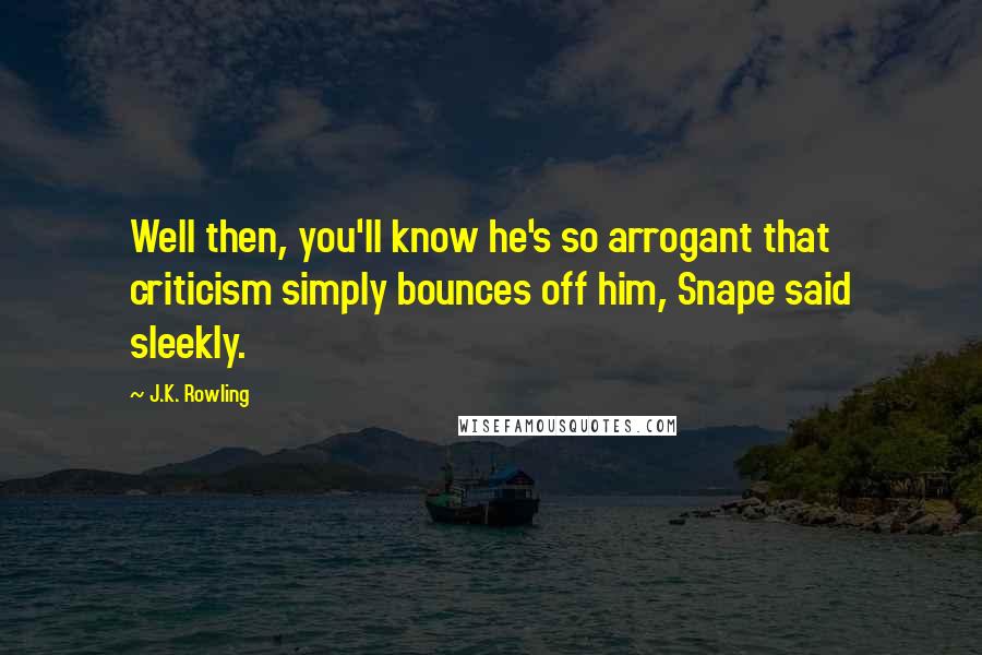 J.K. Rowling Quotes: Well then, you'll know he's so arrogant that criticism simply bounces off him, Snape said sleekly.