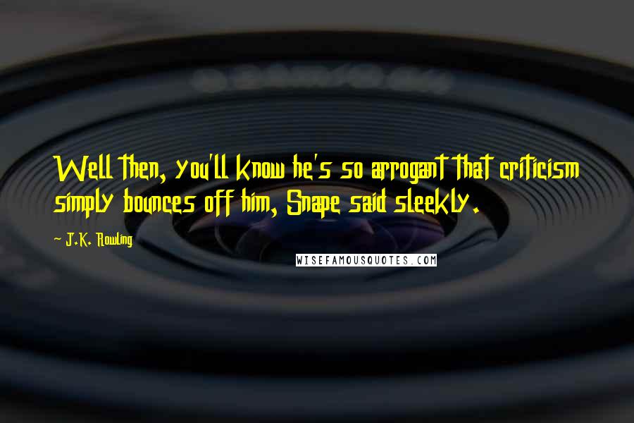 J.K. Rowling Quotes: Well then, you'll know he's so arrogant that criticism simply bounces off him, Snape said sleekly.