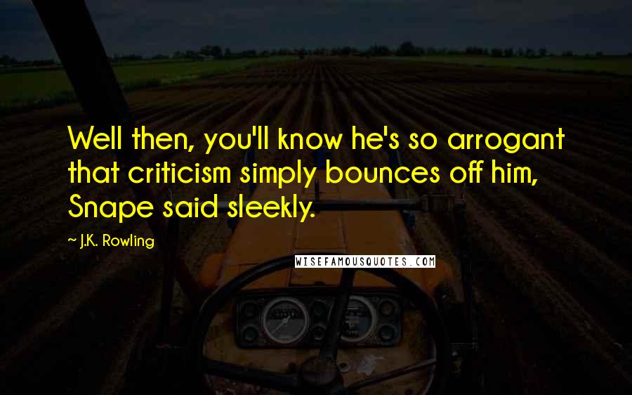 J.K. Rowling Quotes: Well then, you'll know he's so arrogant that criticism simply bounces off him, Snape said sleekly.