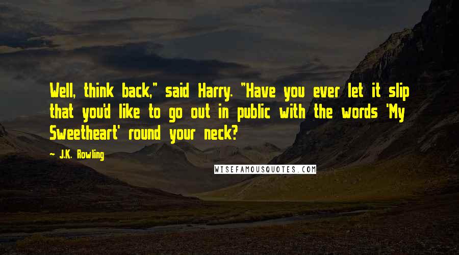 J.K. Rowling Quotes: Well, think back," said Harry. "Have you ever let it slip that you'd like to go out in public with the words 'My Sweetheart' round your neck?