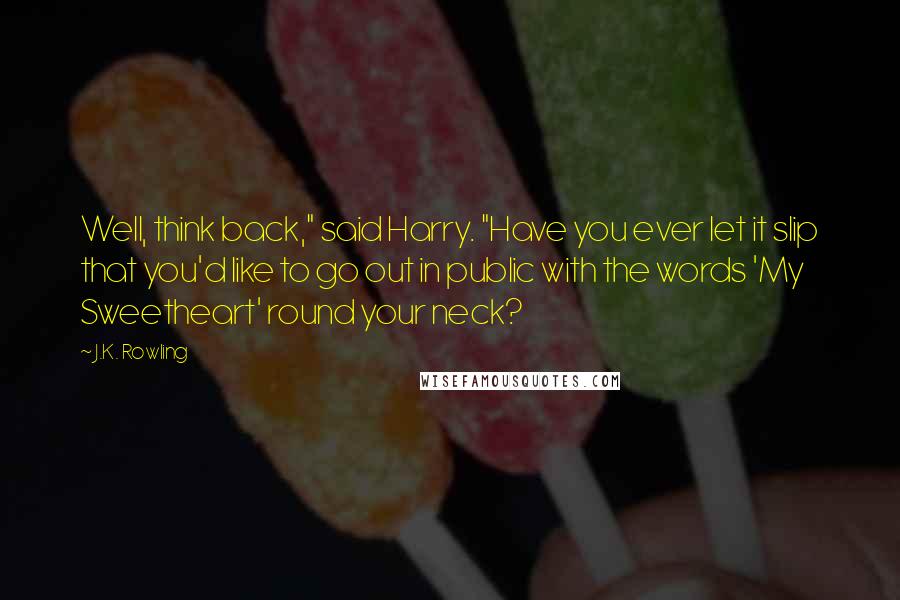 J.K. Rowling Quotes: Well, think back," said Harry. "Have you ever let it slip that you'd like to go out in public with the words 'My Sweetheart' round your neck?