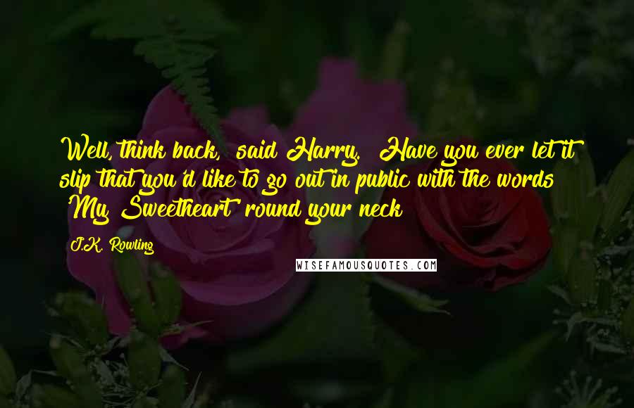 J.K. Rowling Quotes: Well, think back," said Harry. "Have you ever let it slip that you'd like to go out in public with the words 'My Sweetheart' round your neck?