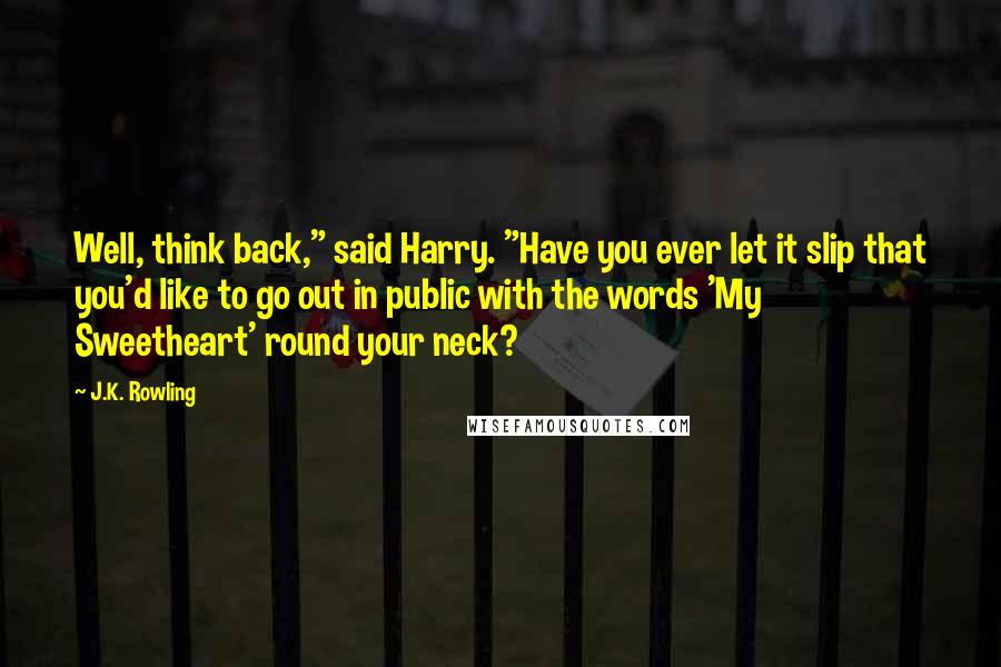 J.K. Rowling Quotes: Well, think back," said Harry. "Have you ever let it slip that you'd like to go out in public with the words 'My Sweetheart' round your neck?