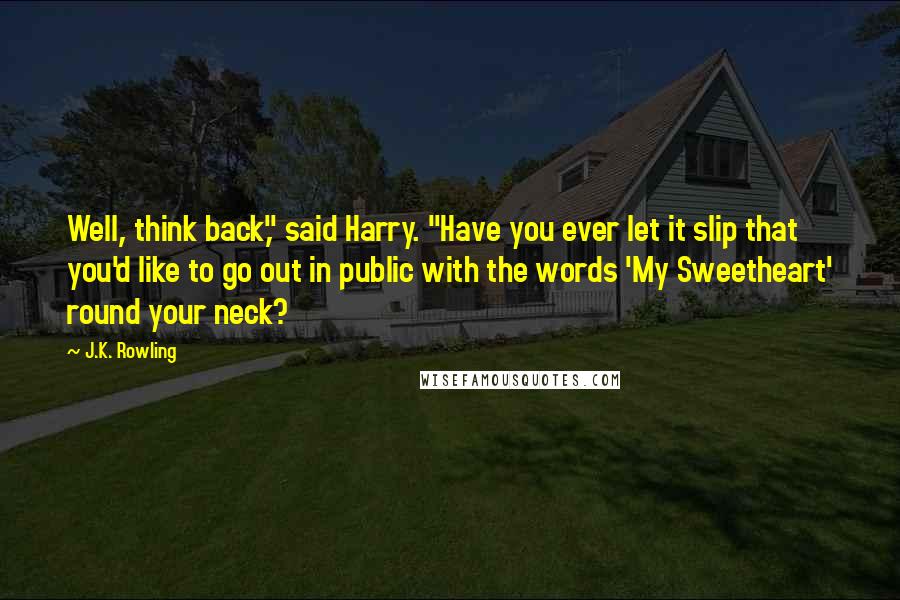 J.K. Rowling Quotes: Well, think back," said Harry. "Have you ever let it slip that you'd like to go out in public with the words 'My Sweetheart' round your neck?