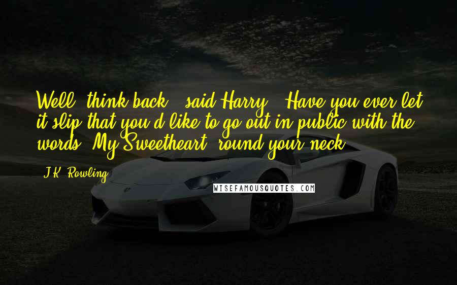 J.K. Rowling Quotes: Well, think back," said Harry. "Have you ever let it slip that you'd like to go out in public with the words 'My Sweetheart' round your neck?