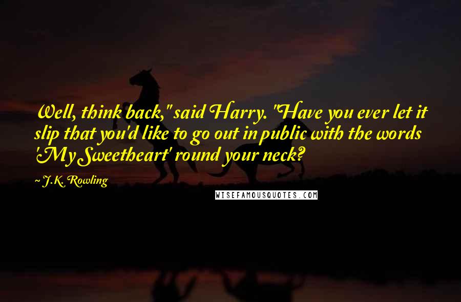 J.K. Rowling Quotes: Well, think back," said Harry. "Have you ever let it slip that you'd like to go out in public with the words 'My Sweetheart' round your neck?
