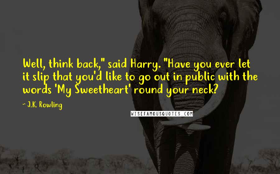 J.K. Rowling Quotes: Well, think back," said Harry. "Have you ever let it slip that you'd like to go out in public with the words 'My Sweetheart' round your neck?