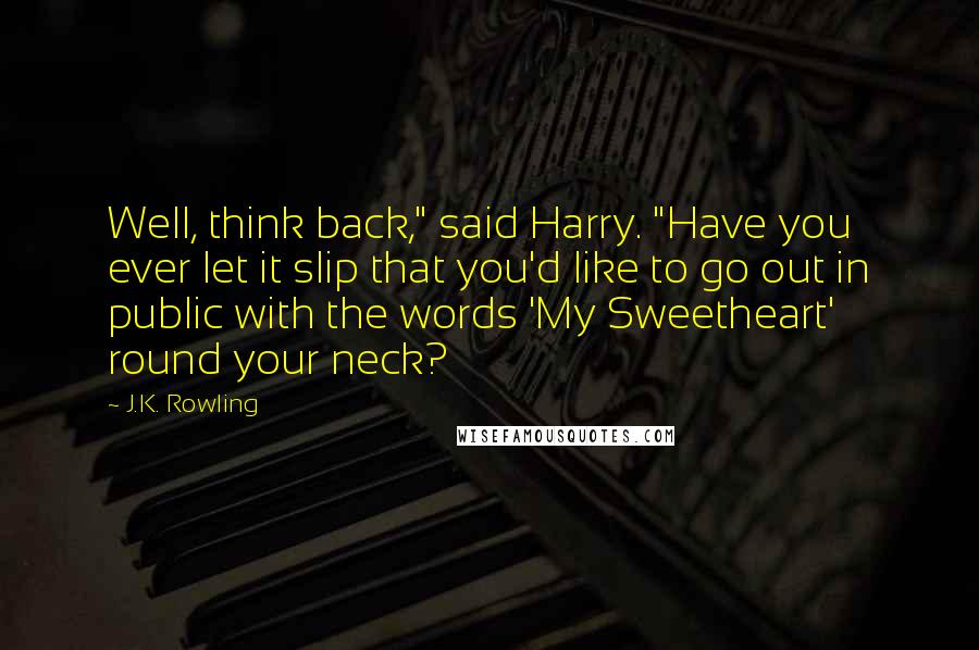 J.K. Rowling Quotes: Well, think back," said Harry. "Have you ever let it slip that you'd like to go out in public with the words 'My Sweetheart' round your neck?