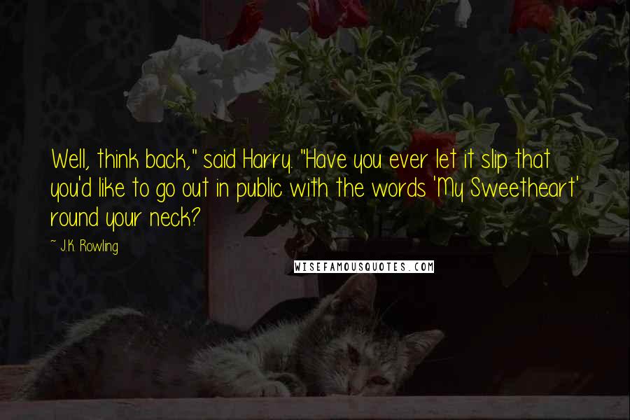 J.K. Rowling Quotes: Well, think back," said Harry. "Have you ever let it slip that you'd like to go out in public with the words 'My Sweetheart' round your neck?