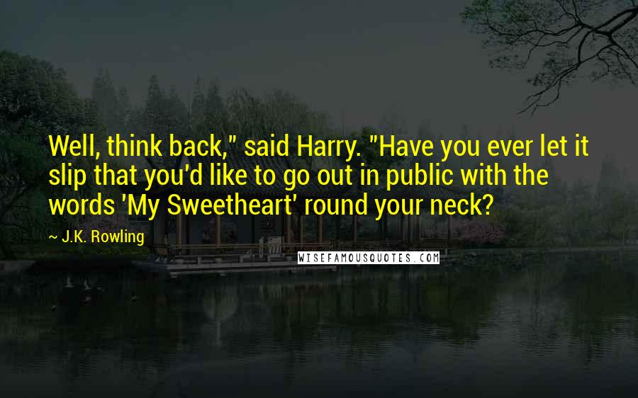 J.K. Rowling Quotes: Well, think back," said Harry. "Have you ever let it slip that you'd like to go out in public with the words 'My Sweetheart' round your neck?