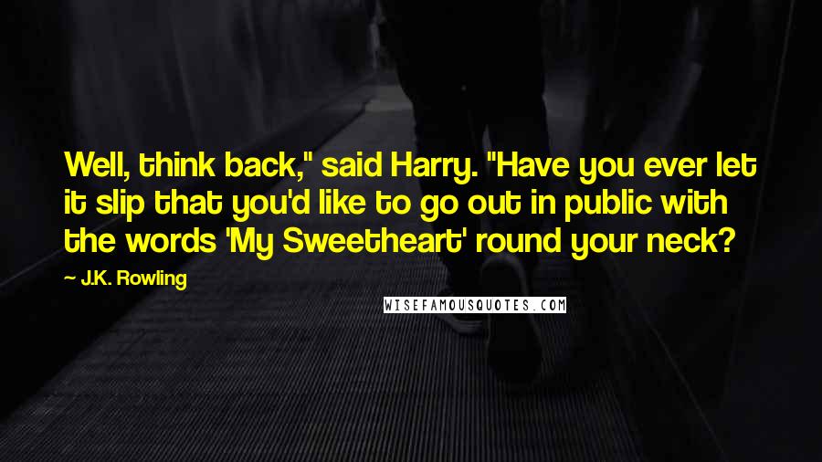 J.K. Rowling Quotes: Well, think back," said Harry. "Have you ever let it slip that you'd like to go out in public with the words 'My Sweetheart' round your neck?
