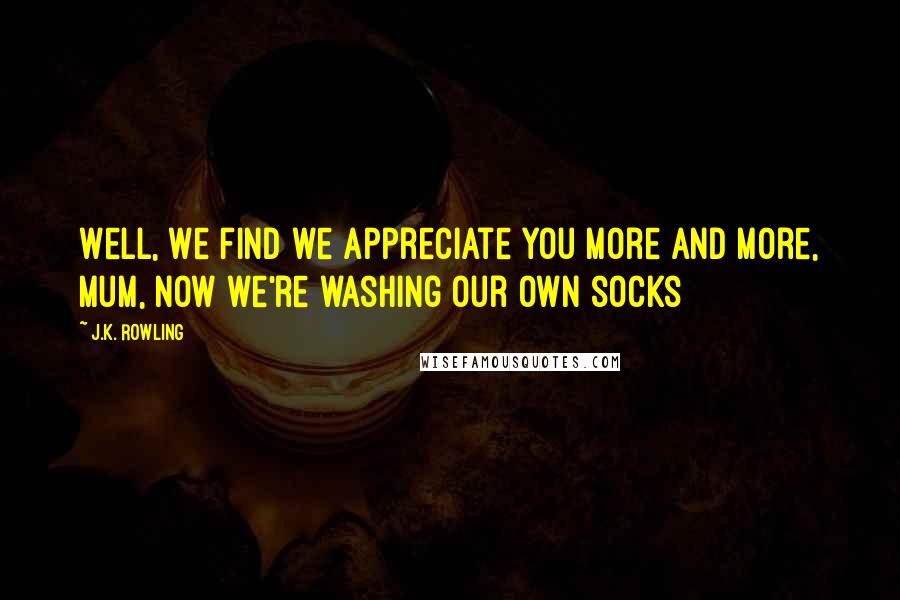 J.K. Rowling Quotes: Well, we find we appreciate you more and more, Mum, now we're washing our own socks