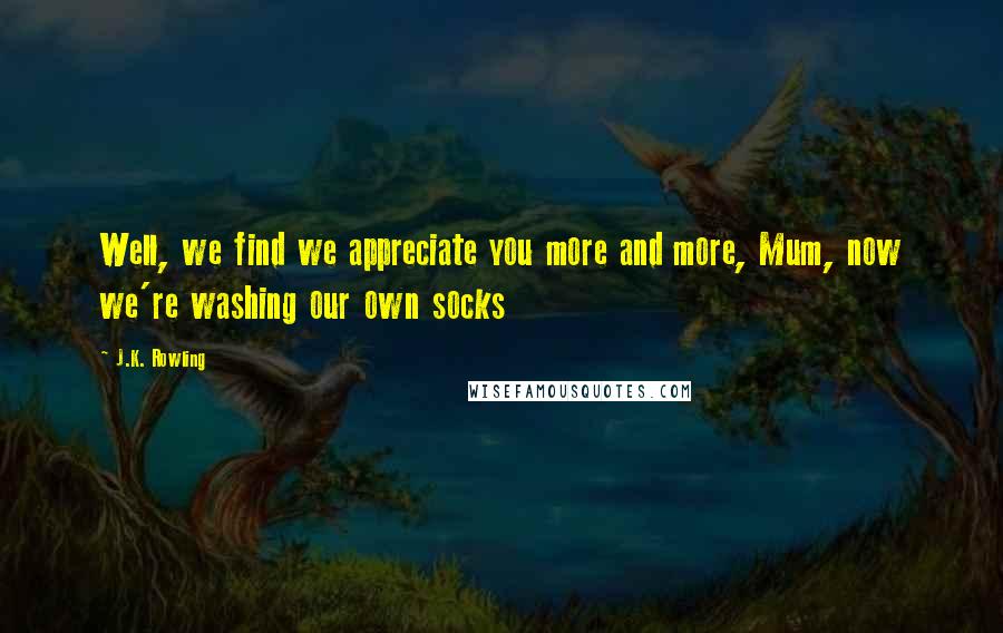 J.K. Rowling Quotes: Well, we find we appreciate you more and more, Mum, now we're washing our own socks