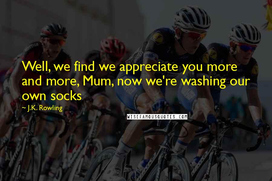 J.K. Rowling Quotes: Well, we find we appreciate you more and more, Mum, now we're washing our own socks