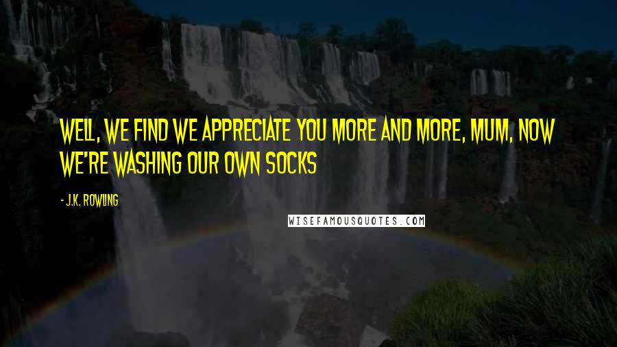 J.K. Rowling Quotes: Well, we find we appreciate you more and more, Mum, now we're washing our own socks