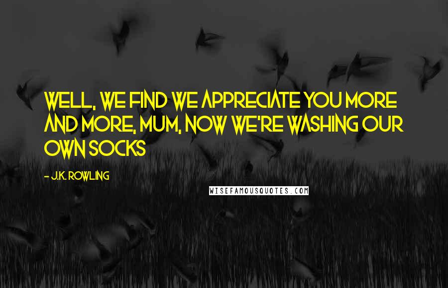 J.K. Rowling Quotes: Well, we find we appreciate you more and more, Mum, now we're washing our own socks