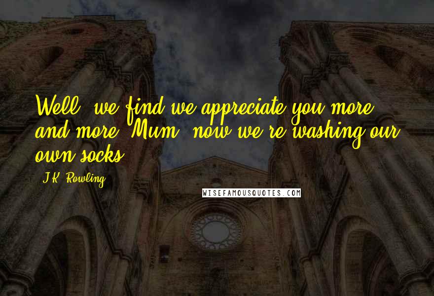 J.K. Rowling Quotes: Well, we find we appreciate you more and more, Mum, now we're washing our own socks