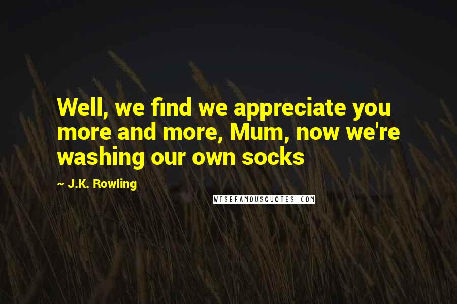 J.K. Rowling Quotes: Well, we find we appreciate you more and more, Mum, now we're washing our own socks