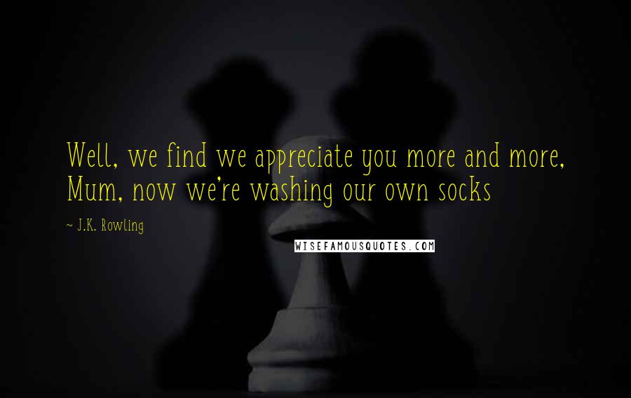 J.K. Rowling Quotes: Well, we find we appreciate you more and more, Mum, now we're washing our own socks