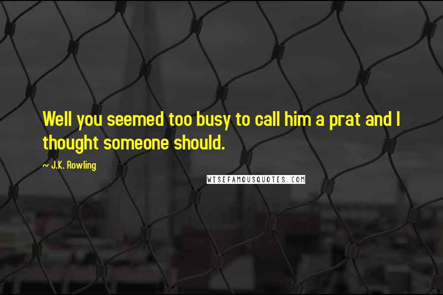 J.K. Rowling Quotes: Well you seemed too busy to call him a prat and I thought someone should.