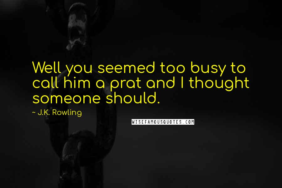 J.K. Rowling Quotes: Well you seemed too busy to call him a prat and I thought someone should.