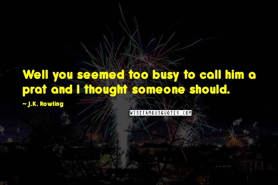 J.K. Rowling Quotes: Well you seemed too busy to call him a prat and I thought someone should.