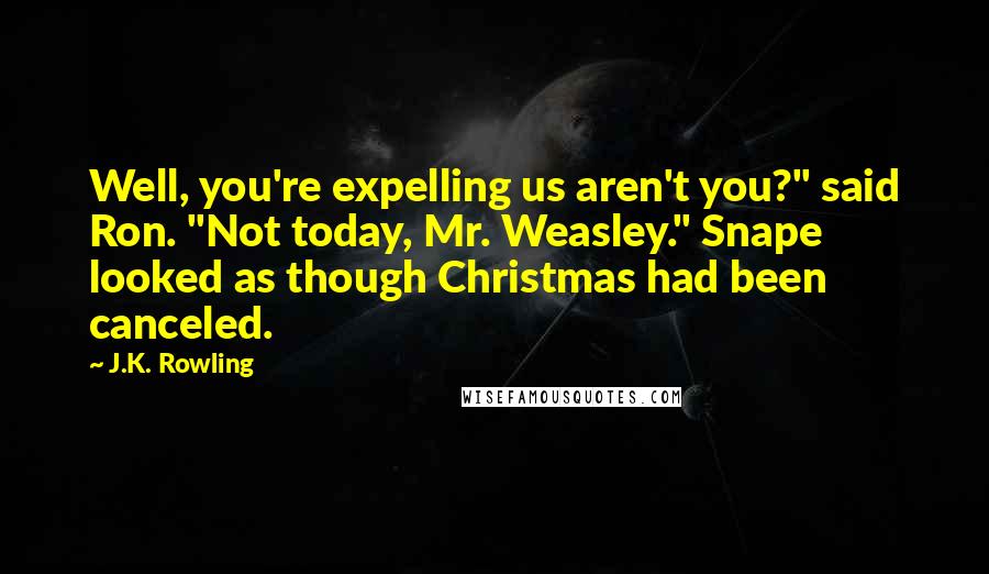 J.K. Rowling Quotes: Well, you're expelling us aren't you?" said Ron. "Not today, Mr. Weasley." Snape looked as though Christmas had been canceled.