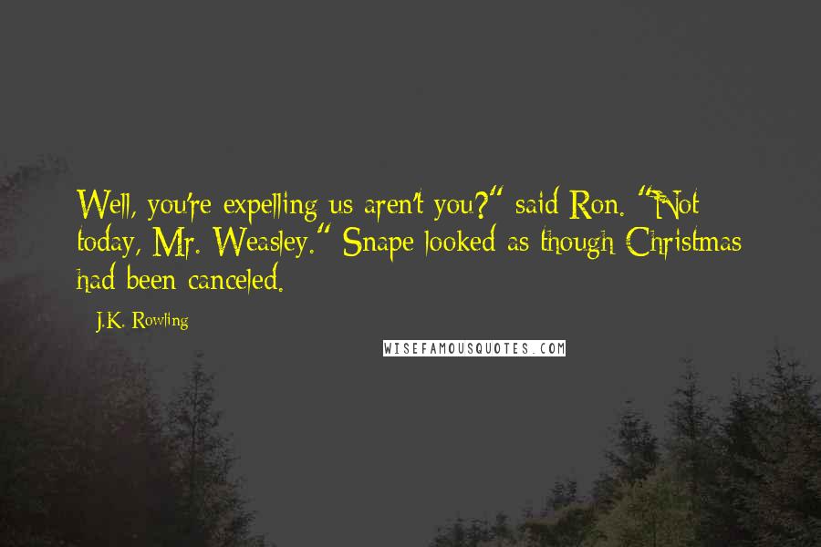 J.K. Rowling Quotes: Well, you're expelling us aren't you?" said Ron. "Not today, Mr. Weasley." Snape looked as though Christmas had been canceled.