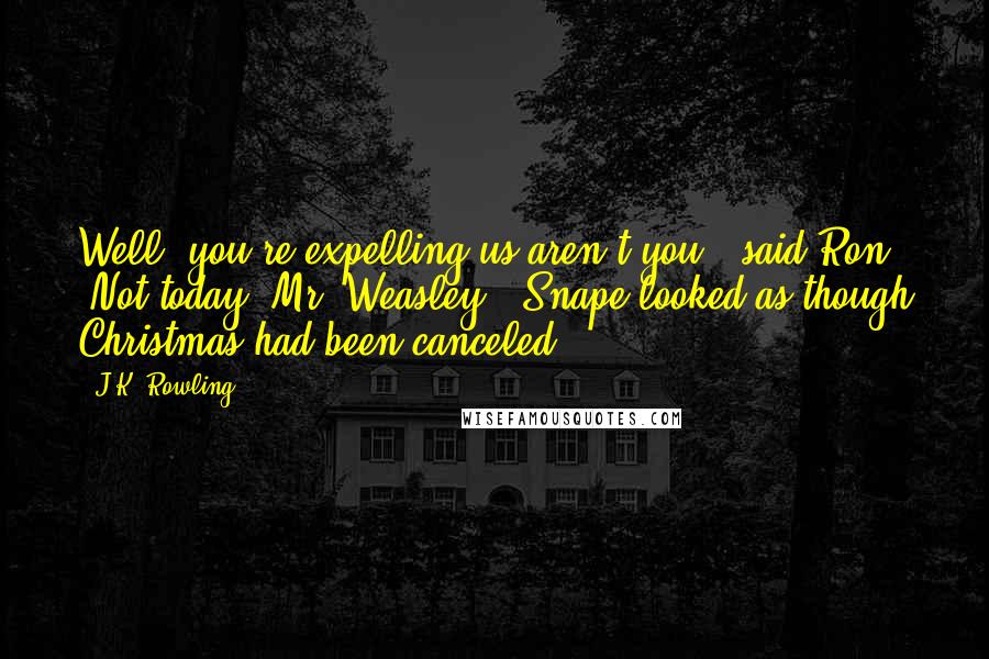J.K. Rowling Quotes: Well, you're expelling us aren't you?" said Ron. "Not today, Mr. Weasley." Snape looked as though Christmas had been canceled.