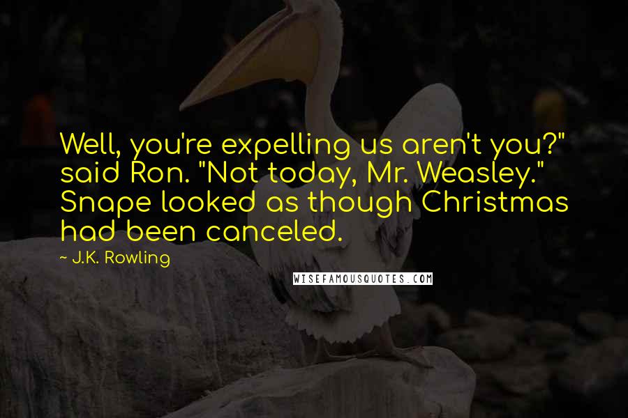 J.K. Rowling Quotes: Well, you're expelling us aren't you?" said Ron. "Not today, Mr. Weasley." Snape looked as though Christmas had been canceled.