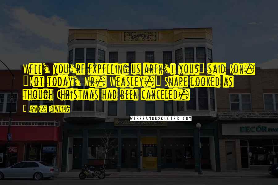 J.K. Rowling Quotes: Well, you're expelling us aren't you?" said Ron. "Not today, Mr. Weasley." Snape looked as though Christmas had been canceled.