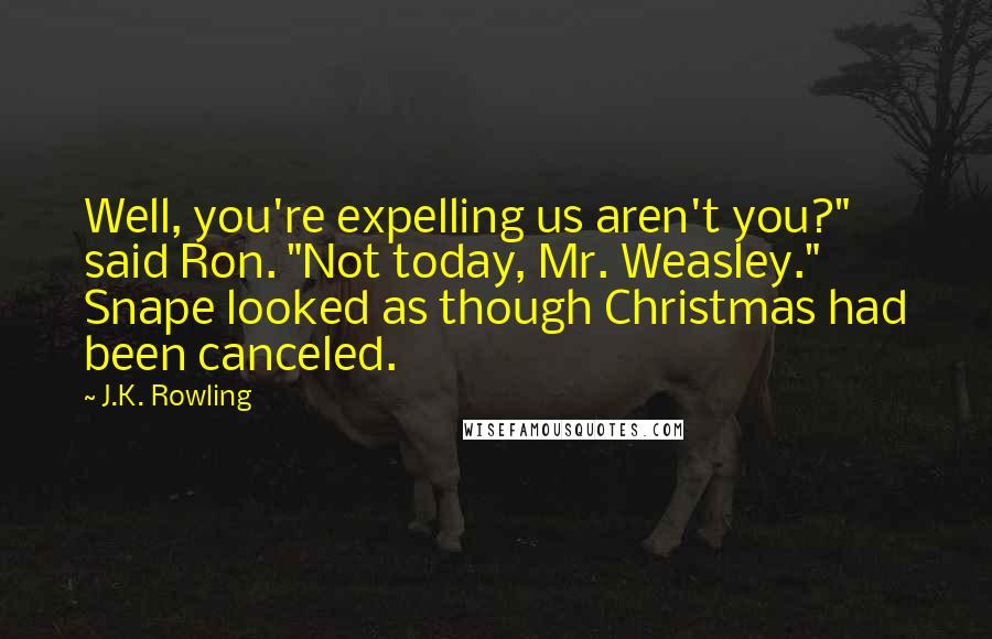 J.K. Rowling Quotes: Well, you're expelling us aren't you?" said Ron. "Not today, Mr. Weasley." Snape looked as though Christmas had been canceled.