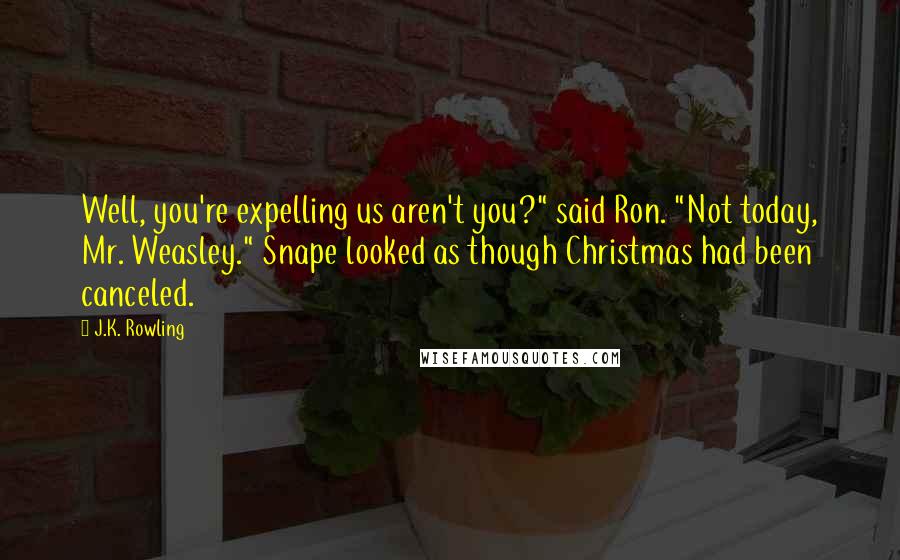 J.K. Rowling Quotes: Well, you're expelling us aren't you?" said Ron. "Not today, Mr. Weasley." Snape looked as though Christmas had been canceled.