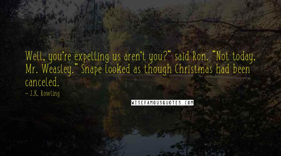 J.K. Rowling Quotes: Well, you're expelling us aren't you?" said Ron. "Not today, Mr. Weasley." Snape looked as though Christmas had been canceled.