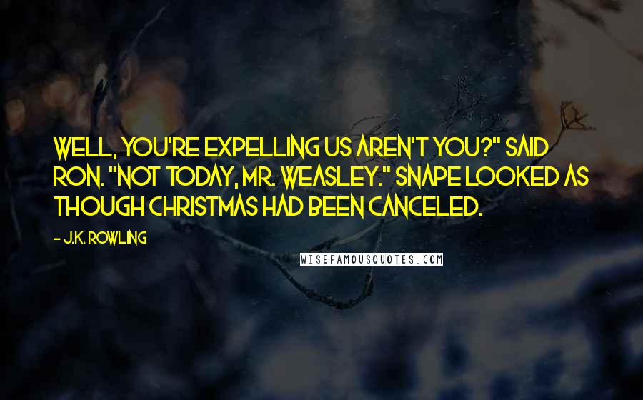 J.K. Rowling Quotes: Well, you're expelling us aren't you?" said Ron. "Not today, Mr. Weasley." Snape looked as though Christmas had been canceled.