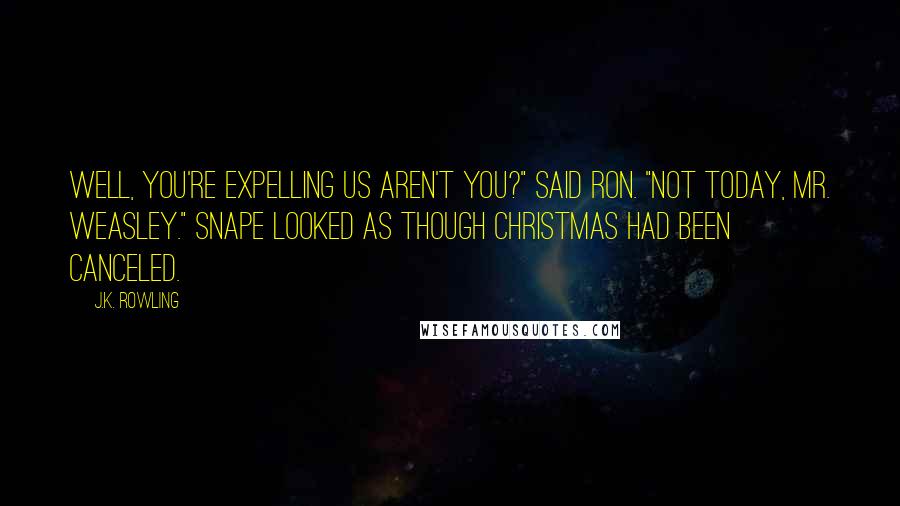 J.K. Rowling Quotes: Well, you're expelling us aren't you?" said Ron. "Not today, Mr. Weasley." Snape looked as though Christmas had been canceled.