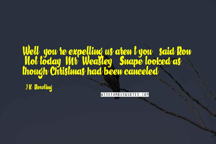J.K. Rowling Quotes: Well, you're expelling us aren't you?" said Ron. "Not today, Mr. Weasley." Snape looked as though Christmas had been canceled.