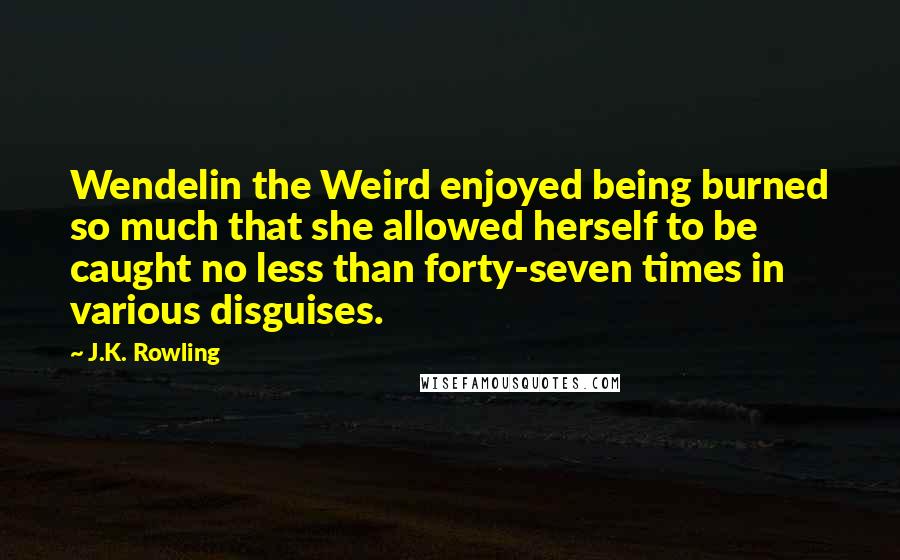 J.K. Rowling Quotes: Wendelin the Weird enjoyed being burned so much that she allowed herself to be caught no less than forty-seven times in various disguises.